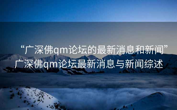 “廣深佛qm論壇的最新消息和新聞”廣深佛qm論壇最新消息與新聞綜述