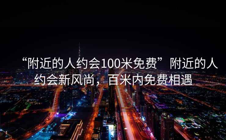 “附近的人約會100米免費”附近的人約會新風(fēng)尚，百米內(nèi)免費相遇