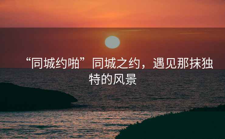 “同城約啪”同城之約，遇見那抹獨(dú)特的風(fēng)景