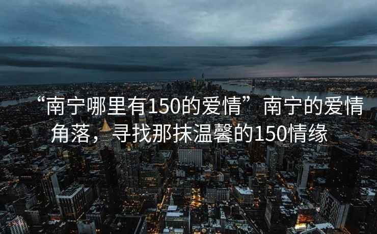 “南寧哪里有150的愛情”南寧的愛情角落，尋找那抹溫馨的150情緣