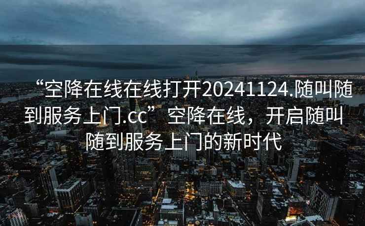 “空降在線在線打開20241124.隨叫隨到服務(wù)上門.cc”空降在線，開啟隨叫隨到服務(wù)上門的新時(shí)代