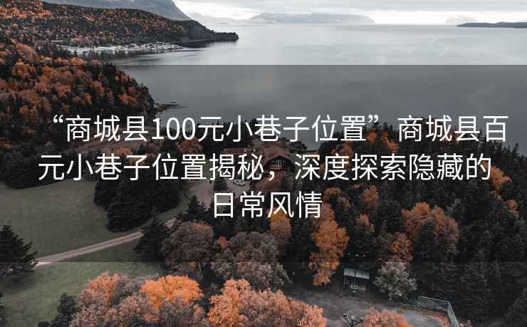 “商城縣100元小巷子位置”商城縣百元小巷子位置揭秘，深度探索隱藏的日常風(fēng)情