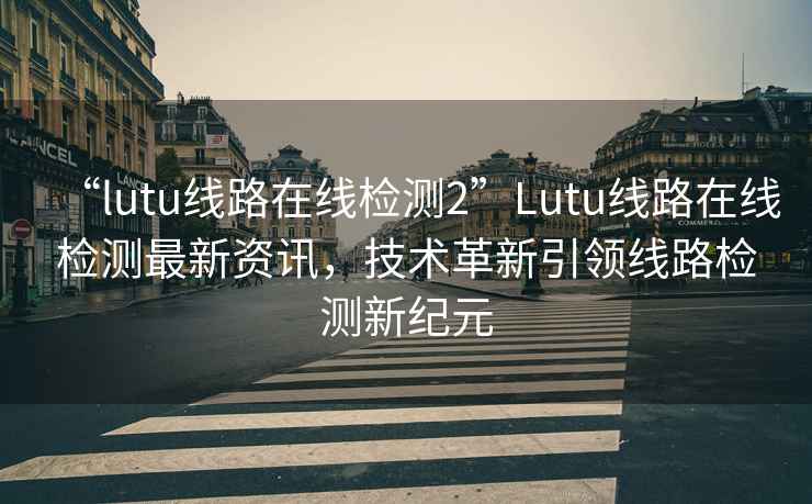 “l(fā)utu線路在線檢測2”Lutu線路在線檢測最新資訊，技術(shù)革新引領(lǐng)線路檢測新紀元