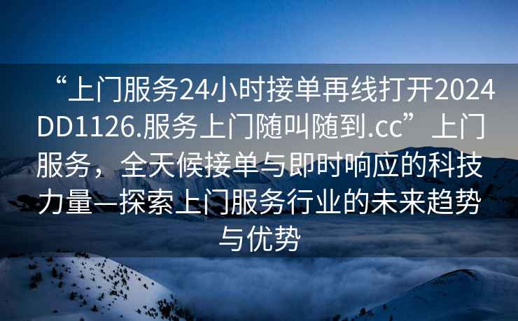 “上門服務(wù)24小時(shí)接單再線打開2024DD1126.服務(wù)上門隨叫隨到.cc”上門服務(wù)，全天候接單與即時(shí)響應(yīng)的科技力量—探索上門服務(wù)行業(yè)的未來趨勢(shì)與優(yōu)勢(shì)