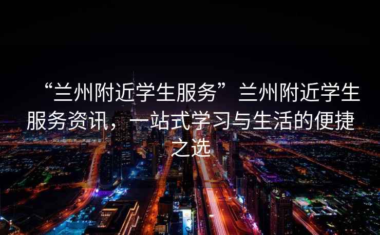 “蘭州附近學(xué)生服務(wù)”蘭州附近學(xué)生服務(wù)資訊，一站式學(xué)習(xí)與生活的便捷之選