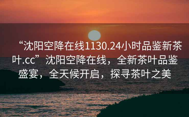 “沈陽(yáng)空降在線1130.24小時(shí)品鑒新茶葉.cc”沈陽(yáng)空降在線，全新茶葉品鑒盛宴，全天候開(kāi)啟，探尋茶葉之美