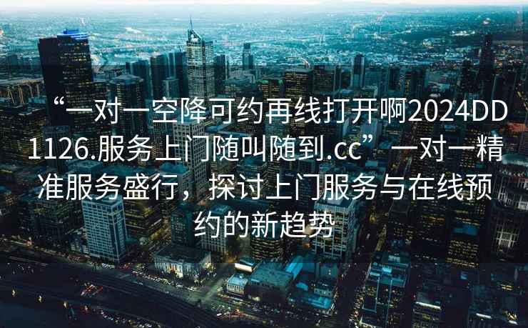 “一對(duì)一空降可約再線打開(kāi)啊2024DD1126.服務(wù)上門(mén)隨叫隨到.cc”一對(duì)一精準(zhǔn)服務(wù)盛行，探討上門(mén)服務(wù)與在線預(yù)約的新趨勢(shì)