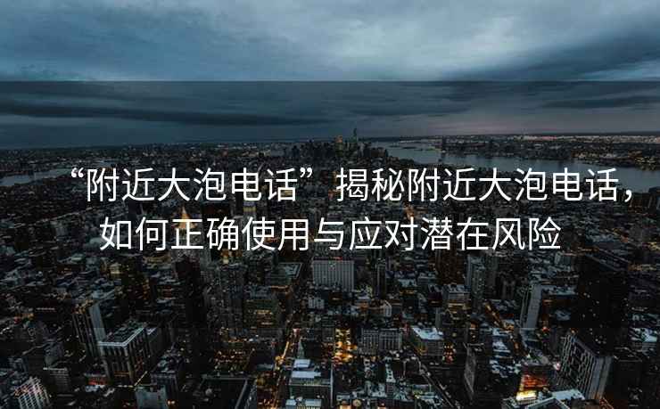 “附近大泡電話”揭秘附近大泡電話，如何正確使用與應(yīng)對潛在風(fēng)險(xiǎn)