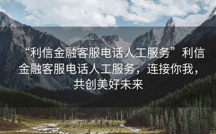 “利信金融客服電話人工服務(wù)”利信金融客服電話人工服務(wù)，連接你我，共創(chuàng)美好未來(lái)