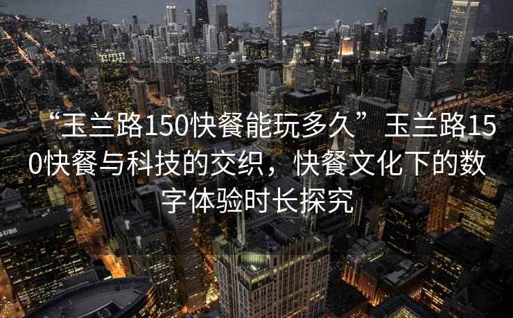 “玉蘭路150快餐能玩多久”玉蘭路150快餐與科技的交織，快餐文化下的數(shù)字體驗(yàn)時(shí)長(zhǎng)探究