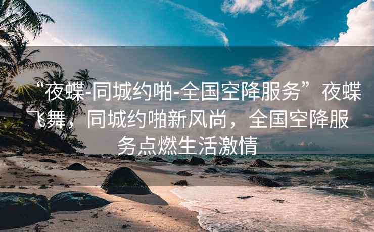 “夜蝶-同城約啪-全國(guó)空降服務(wù)”夜蝶飛舞，同城約啪新風(fēng)尚，全國(guó)空降服務(wù)點(diǎn)燃生活激情