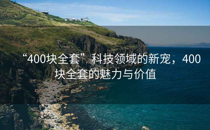“400塊全套”科技領域的新寵，400塊全套的魅力與價值