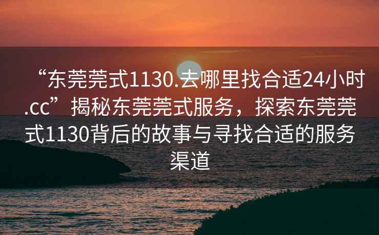 “東莞莞式1130.去哪里找合適24小時.cc”揭秘東莞莞式服務(wù)，探索東莞莞式1130背后的故事與尋找合適的服務(wù)渠道