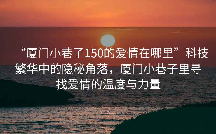 “廈門(mén)小巷子150的愛(ài)情在哪里”科技繁華中的隱秘角落，廈門(mén)小巷子里尋找愛(ài)情的溫度與力量