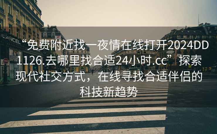 “免費(fèi)附近找一夜情在線(xiàn)打開(kāi)2024DD1126.去哪里找合適24小時(shí).cc”探索現(xiàn)代社交方式，在線(xiàn)尋找合適伴侶的科技新趨勢(shì)