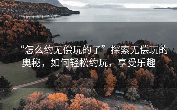 “怎么約無償玩的了”探索無償玩的奧秘，如何輕松約玩，享受樂趣