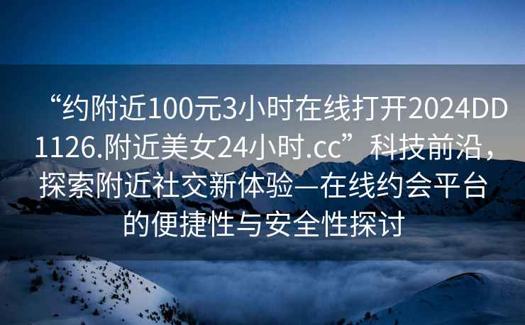 “約附近100元3小時在線打開2024DD1126.附近美女24小時.cc”科技前沿，探索附近社交新體驗—在線約會平臺的便捷性與安全性探討
