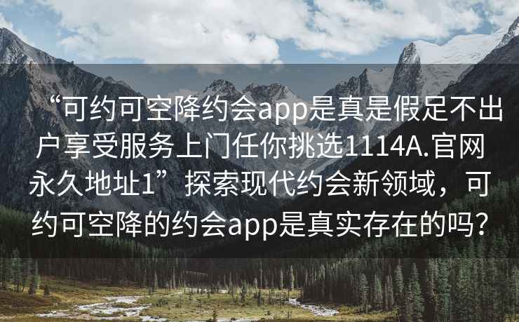 “可約可空降約會app是真是假足不出戶享受服務(wù)上門任你挑選1114A.官網(wǎng)永久地址1”探索現(xiàn)代約會新領(lǐng)域，可約可空降的約會app是真實存在的嗎？