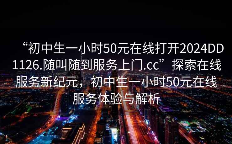 “初中生一小時50元在線打開2024DD1126.隨叫隨到服務(wù)上門.cc”探索在線服務(wù)新紀元，初中生一小時50元在線服務(wù)體驗與解析