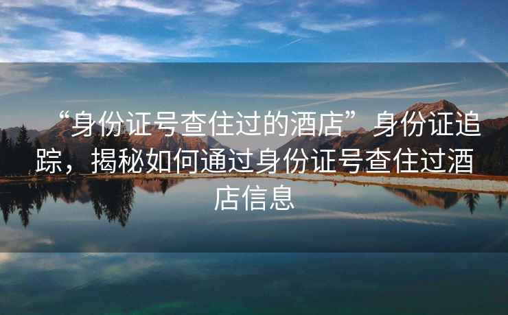 “身份證號查住過的酒店”身份證追蹤，揭秘如何通過身份證號查住過酒店信息