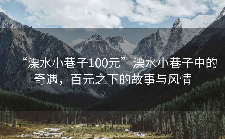 “溧水小巷子100元”溧水小巷子中的奇遇，百元之下的故事與風(fēng)情