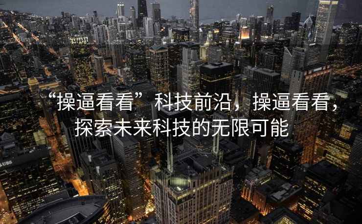 “操逼看看”科技前沿，操逼看看，探索未來科技的無限可能