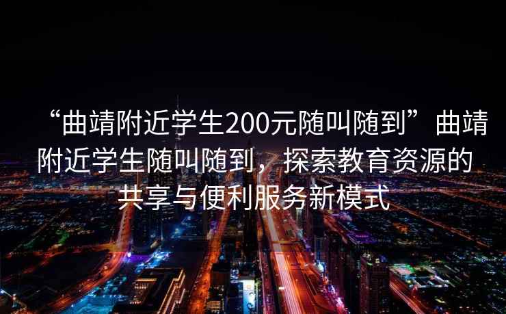 “曲靖附近學生200元隨叫隨到”曲靖附近學生隨叫隨到，探索教育資源的共享與便利服務新模式