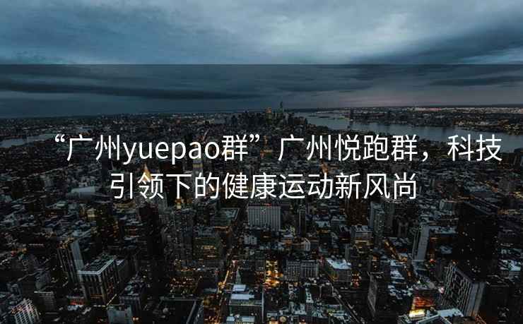 “廣州yuepao群”廣州悅跑群，科技引領(lǐng)下的健康運(yùn)動(dòng)新風(fēng)尚