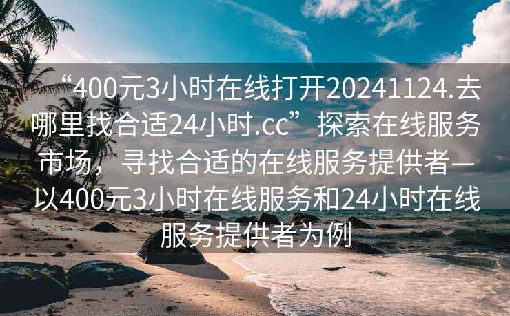 “400元3小時在線打開20241124.去哪里找合適24小時.cc”探索在線服務市場，尋找合適的在線服務提供者—以400元3小時在線服務和24小時在線服務提供者為例