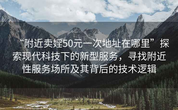 “附近賣婬50元一次地址在哪里”探索現(xiàn)代科技下的新型服務(wù)，尋找附近性服務(wù)場所及其背后的技術(shù)邏輯