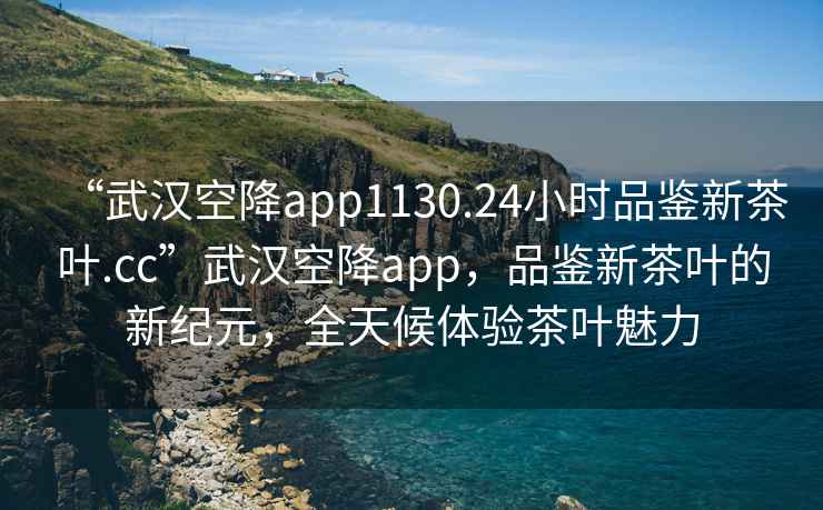 “武漢空降app1130.24小時(shí)品鑒新茶葉.cc”武漢空降app，品鑒新茶葉的新紀(jì)元，全天候體驗(yàn)茶葉魅力