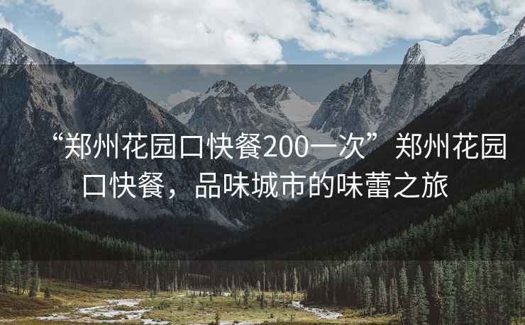 “鄭州花園口快餐200一次”鄭州花園口快餐，品味城市的味蕾之旅