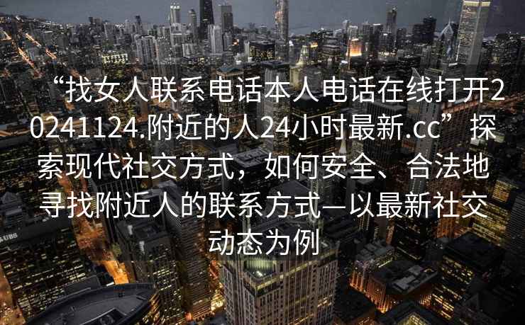 “找女人聯(lián)系電話本人電話在線打開(kāi)20241124.附近的人24小時(shí)最新.cc”探索現(xiàn)代社交方式，如何安全、合法地尋找附近人的聯(lián)系方式—以最新社交動(dòng)態(tài)為例
