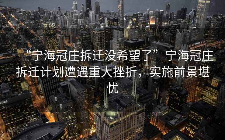 “寧海冠莊拆遷沒(méi)希望了”寧海冠莊拆遷計(jì)劃遭遇重大挫折，實(shí)施前景堪憂
