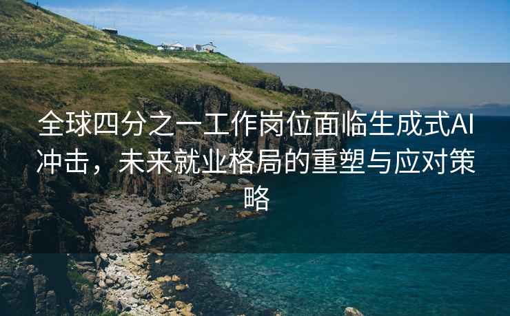 全球四分之一工作崗位面臨生成式AI沖擊，未來就業(yè)格局的重塑與應(yīng)對策略