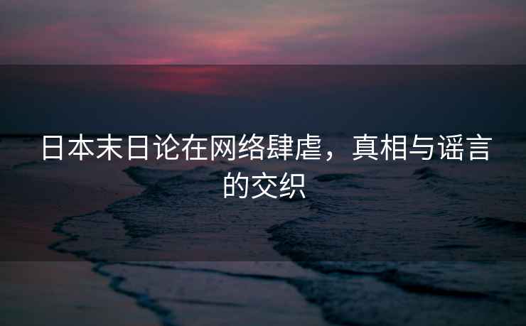 日本末日論在網(wǎng)絡(luò)肆虐，真相與謠言的交織