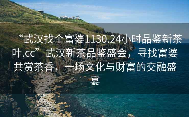 “武漢找個富婆1130.24小時品鑒新茶葉.cc”武漢新茶品鑒盛會，尋找富婆共賞茶香，一場文化與財富的交融盛宴