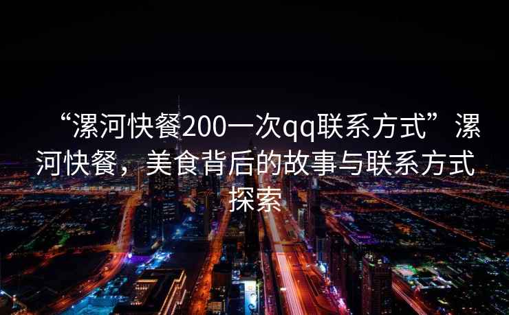 “漯河快餐200一次qq聯(lián)系方式”漯河快餐，美食背后的故事與聯(lián)系方式探索