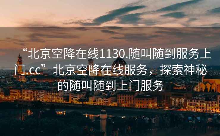 “北京空降在線1130.隨叫隨到服務(wù)上門.cc”北京空降在線服務(wù)，探索神秘的隨叫隨到上門服務(wù)