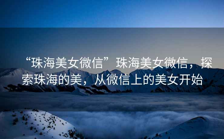 “珠海美女微信”珠海美女微信，探索珠海的美，從微信上的美女開始