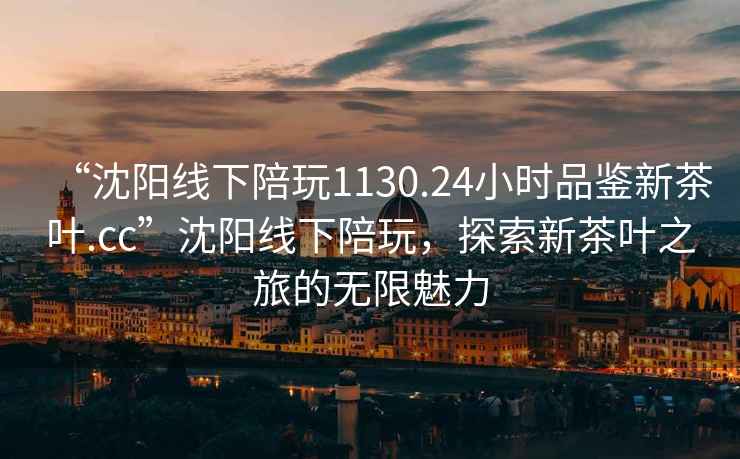 “沈陽線下陪玩1130.24小時(shí)品鑒新茶葉.cc”沈陽線下陪玩，探索新茶葉之旅的無限魅力