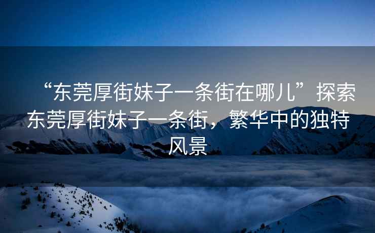 “東莞厚街妹子一條街在哪兒”探索東莞厚街妹子一條街，繁華中的獨(dú)特風(fēng)景