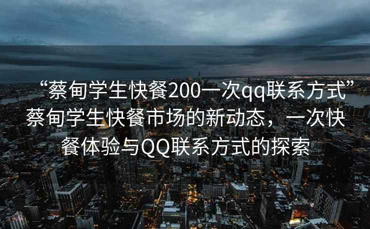 “蔡甸學(xué)生快餐200一次qq聯(lián)系方式”蔡甸學(xué)生快餐市場(chǎng)的新動(dòng)態(tài)，一次快餐體驗(yàn)與QQ聯(lián)系方式的探索
