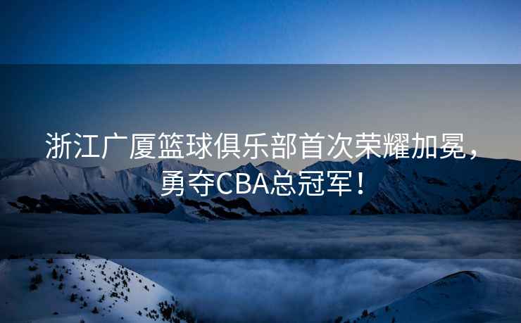 浙江廣廈籃球俱樂部首次榮耀加冕，勇奪CBA總冠軍！