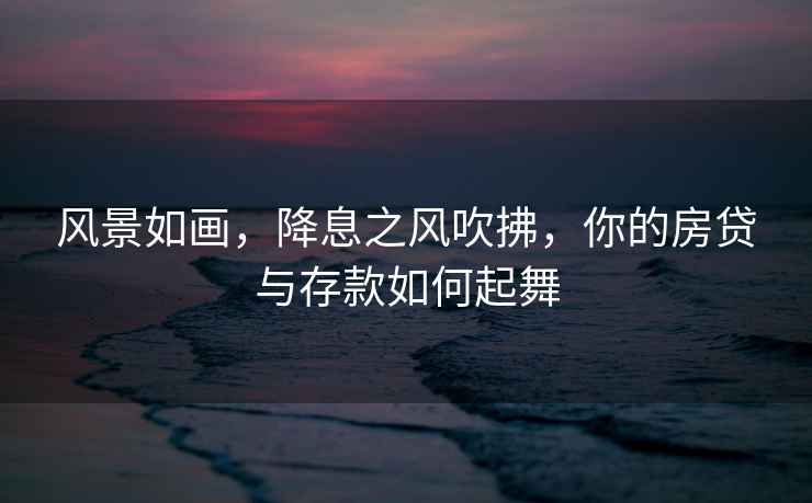 風景如畫，降息之風吹拂，你的房貸與存款如何起舞