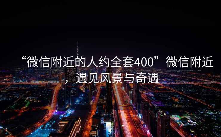 “微信附近的人約全套400”微信附近，遇見風景與奇遇