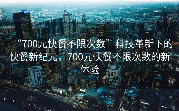 “700元快餐不限次數(shù)”科技革新下的快餐新紀(jì)元，700元快餐不限次數(shù)的新體驗