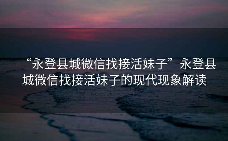 “永登縣城微信找接活妹子”永登縣城微信找接活妹子的現(xiàn)代現(xiàn)象解讀
