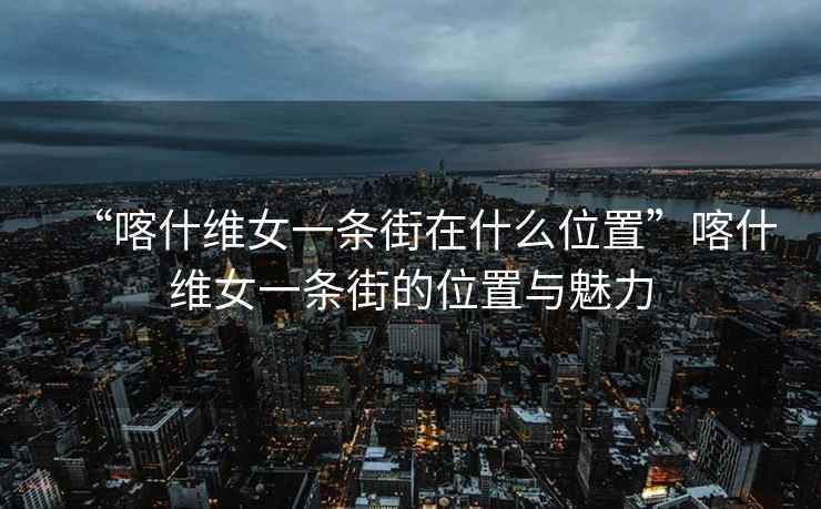 “喀什維女一條街在什么位置”喀什維女一條街的位置與魅力