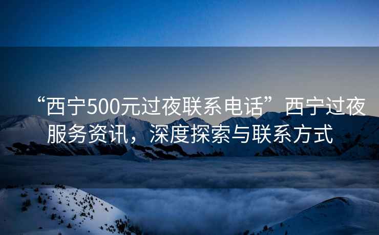 “西寧500元過(guò)夜聯(lián)系電話”西寧過(guò)夜服務(wù)資訊，深度探索與聯(lián)系方式